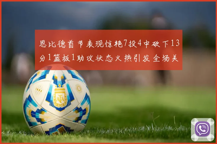 恩比德首节表现惊艳7投4中砍下13分1篮板1助攻状态火热引发全场关注
