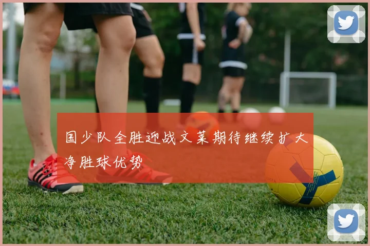 国少队全胜迎战文莱期待继续扩大净胜球优势