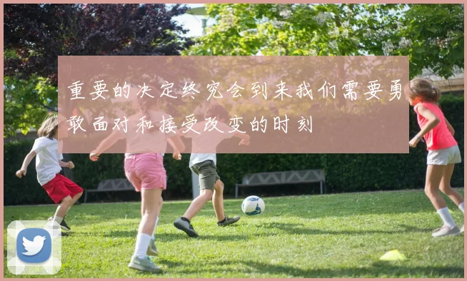 重要的决定终究会到来我们需要勇敢面对和接受改变的时刻