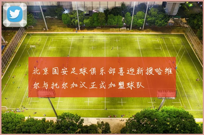 北京国安足球俱乐部喜迎新援哈维尔与托尔加汉正式加盟球队