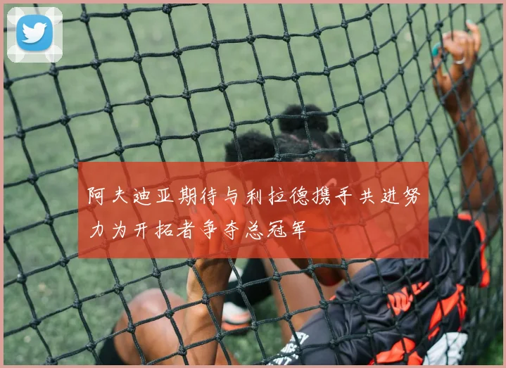 阿夫迪亚期待与利拉德携手共进努力为开拓者争夺总冠军