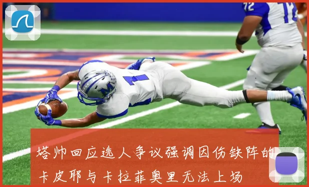 塔帅回应选人争议强调因伤缺阵的卡皮耶与卡拉菲奥里无法上场