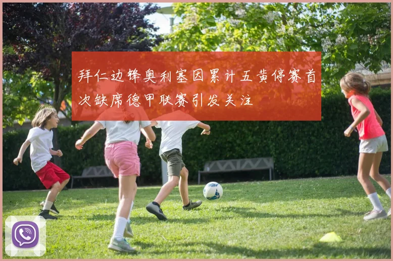 拜仁边锋奥利塞因累计五黄停赛首次缺席德甲联赛引发关注