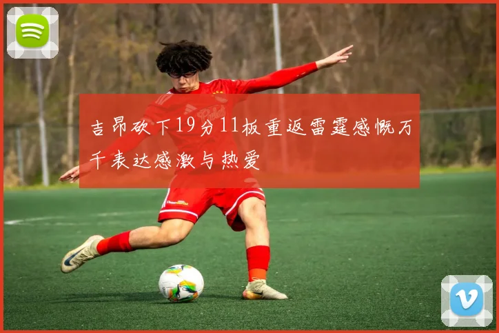 吉昂砍下19分11板重返雷霆感慨万千表达感激与热爱