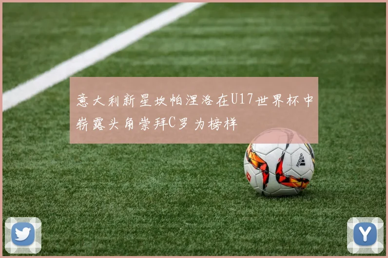意大利新星坎帕涅洛在U17世界杯中崭露头角崇拜C罗为榜样