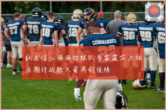 狄龙信心满满称球队与雷霆实力相当期待战胜火箭再创佳绩