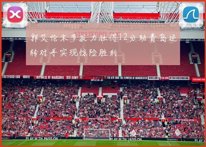 郭艾伦末节发力独得12分助青岛逆转对手实现惊险胜利