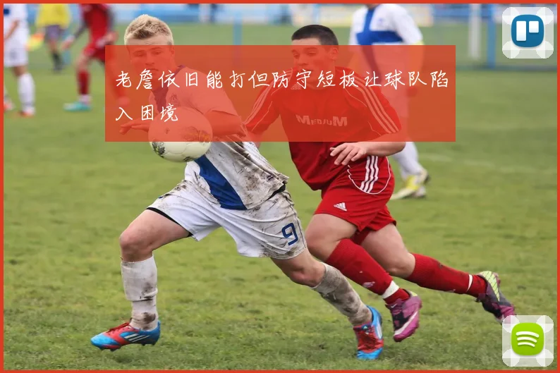 老詹依旧能打但防守短板让球队陷入困境