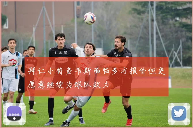 拜仁小将查韦斯面临多方报价但更愿意继续为球队效力