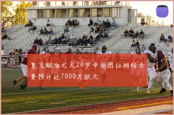 皇马瞄准尤文24岁中场图拉姆转会费预计达7000万欧元