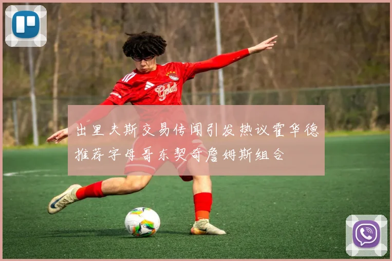出里夫斯交易传闻引发热议霍华德推荐字母哥东契奇詹姆斯组合