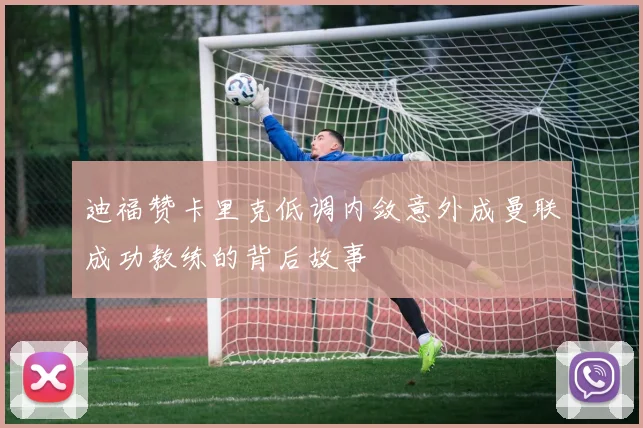 迪福赞卡里克低调内敛意外成曼联成功教练的背后故事