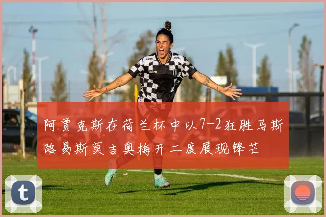 阿贾克斯在荷兰杯中以7-2狂胜马斯路易斯莫吉奥梅开二度展现锋芒