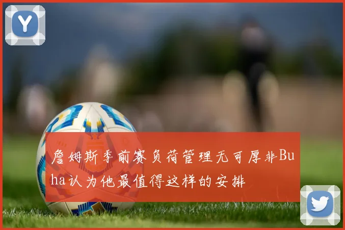 詹姆斯季前赛负荷管理无可厚非Buha认为他最值得这样的安排