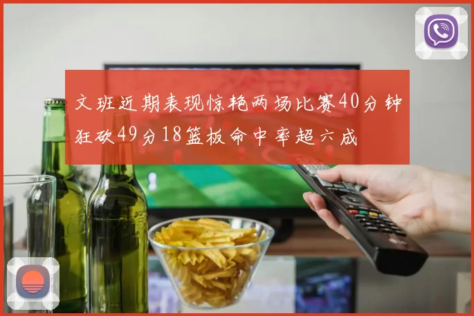 文班近期表现惊艳两场比赛40分钟狂砍49分18篮板命中率超六成