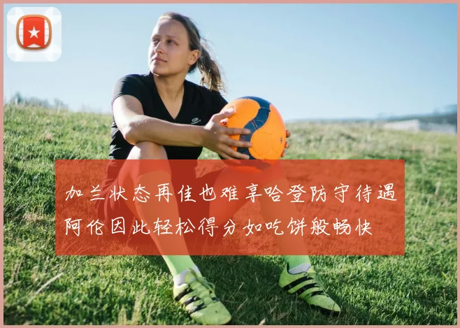 加兰状态再佳也难享哈登防守待遇阿伦因此轻松得分如吃饼般畅快