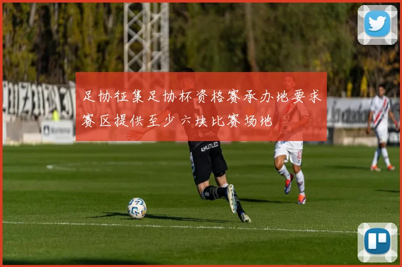 足协征集足协杯资格赛承办地要求赛区提供至少六块比赛场地