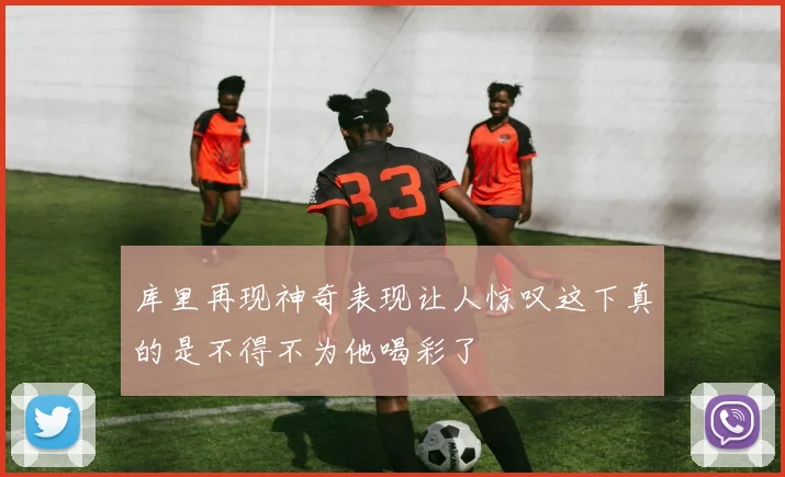 库里再现神奇表现让人惊叹这下真的是不得不为他喝彩了
