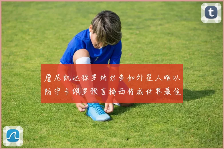 詹尼凯达称罗纳尔多如外星人难以防守卡佩罗预言梅西将成世界最佳