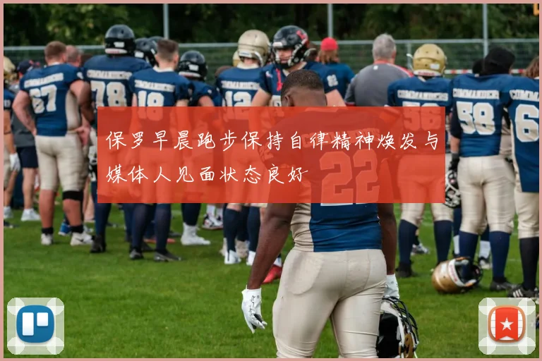 保罗早晨跑步保持自律精神焕发与媒体人见面状态良好