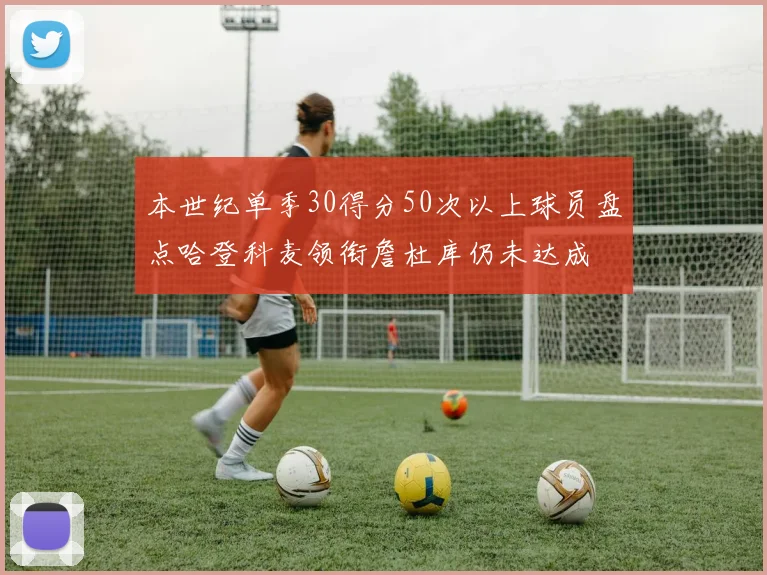 本世纪单季30得分50次以上球员盘点哈登科麦领衔詹杜库仍未达成