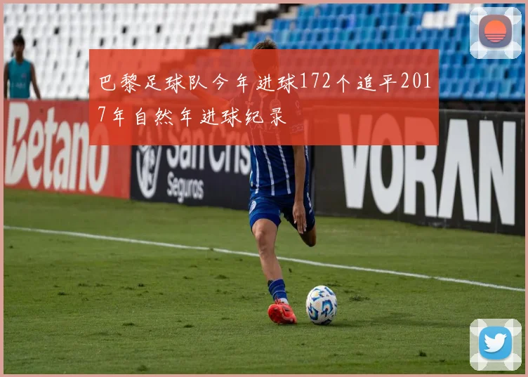 巴黎足球队今年进球172个追平2017年自然年进球纪录