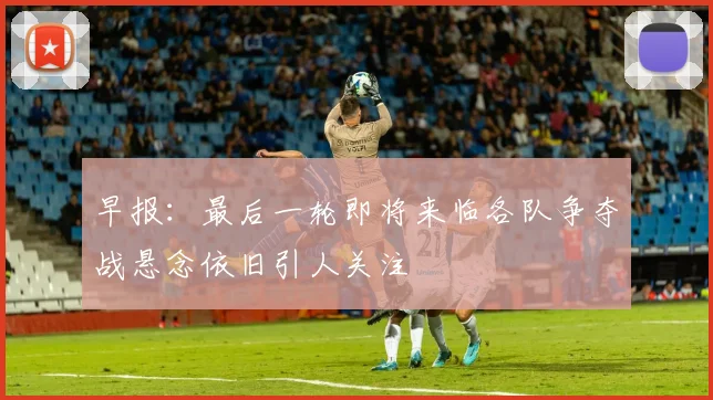 早报：最后一轮即将来临各队争夺战悬念依旧引人关注