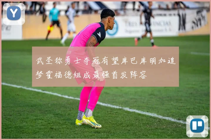 武圣称勇士夺冠有望库巴库明加追梦霍福德组成最强首发阵容