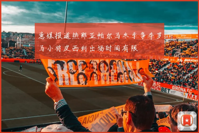 意媒报道热那亚帕尔马冬季争夺罗马小将皮西利出场时间有限