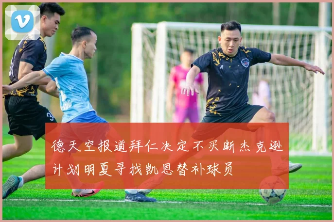 德天空报道拜仁决定不买断杰克逊计划明夏寻找凯恩替补球员