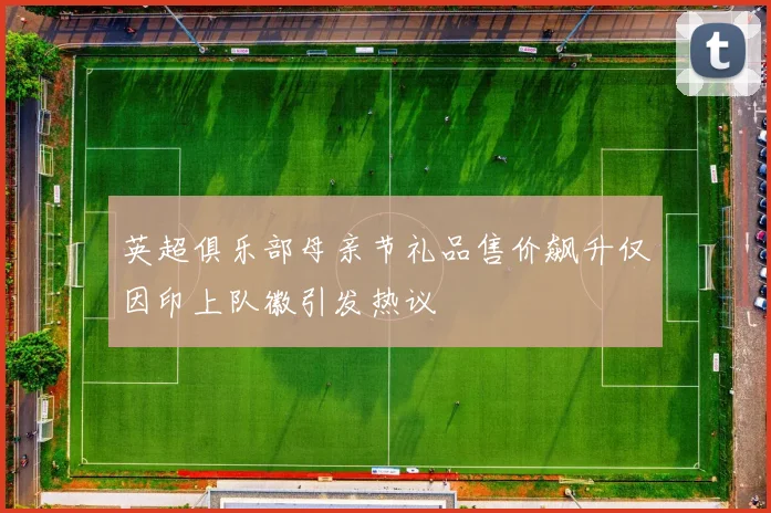 英超俱乐部母亲节礼品售价飙升仅因印上队徽引发热议