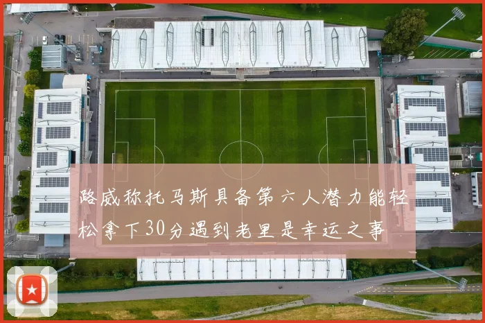 路威称托马斯具备第六人潜力能轻松拿下30分遇到老里是幸运之事