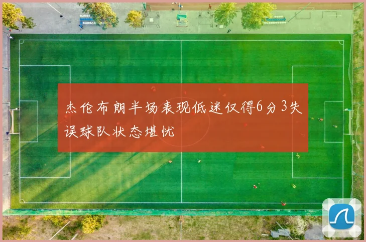 杰伦布朗半场表现低迷仅得6分3失误球队状态堪忧