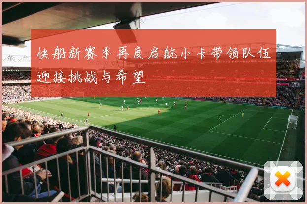快船新赛季再度启航小卡带领队伍迎接挑战与希望