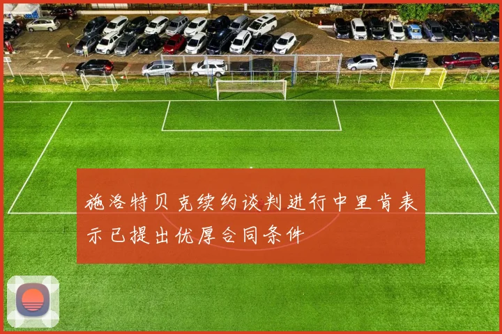 施洛特贝克续约谈判进行中里肯表示已提出优厚合同条件