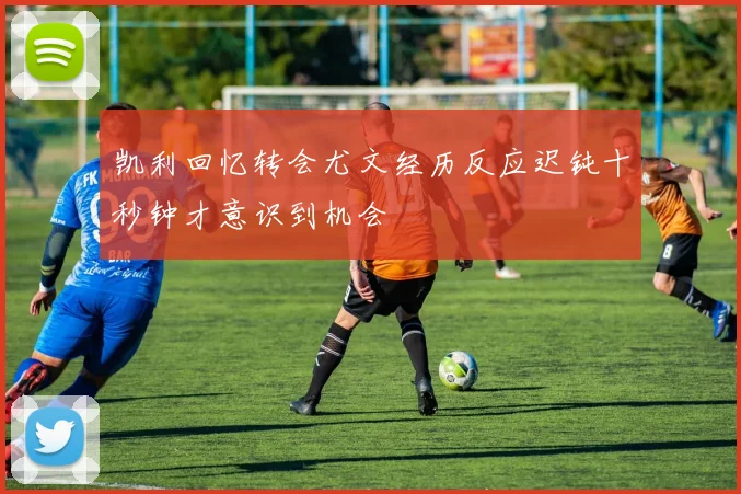 凯利回忆转会尤文经历反应迟钝十秒钟才意识到机会