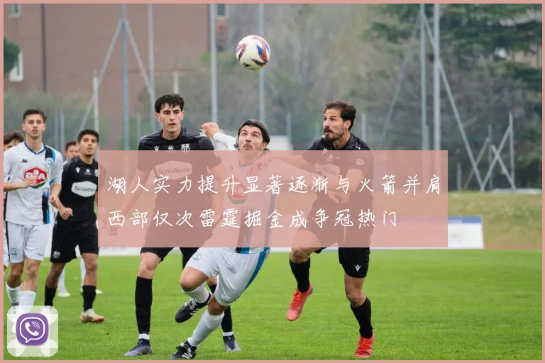 湖人实力提升显著逐渐与火箭并肩西部仅次雷霆掘金成争冠热门