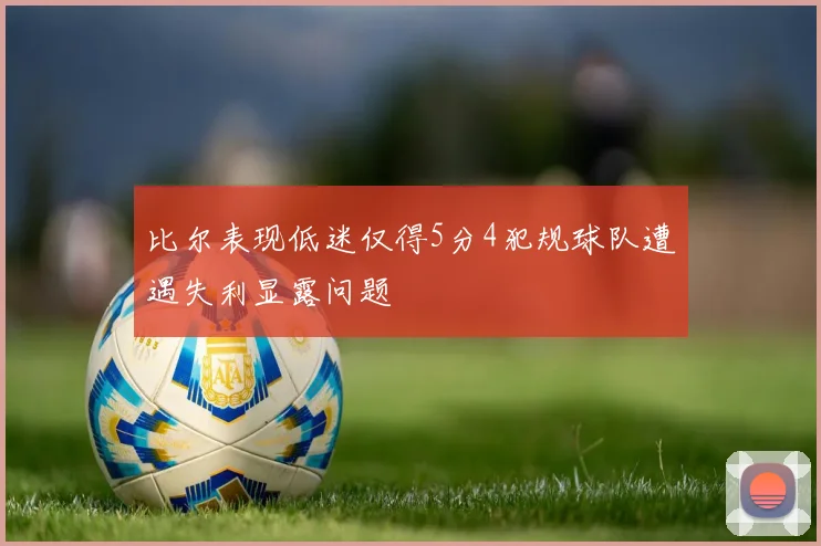 比尔表现低迷仅得5分4犯规球队遭遇失利显露问题