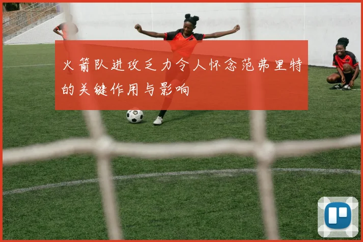火箭队进攻乏力令人怀念范弗里特的关键作用与影响