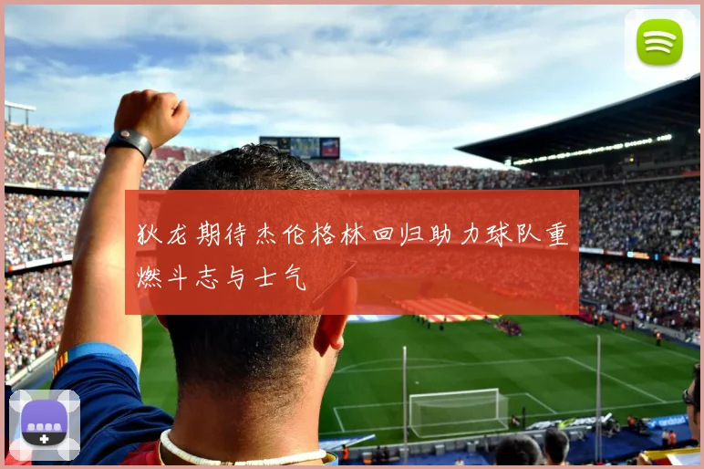 狄龙期待杰伦格林回归助力球队重燃斗志与士气